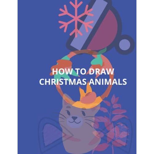 How To Draw Christmas Animals: The How To Draw Christmas Animals Book For Kids: A Simple Step-By-Step Guide To Drawing Cute And Silly Things