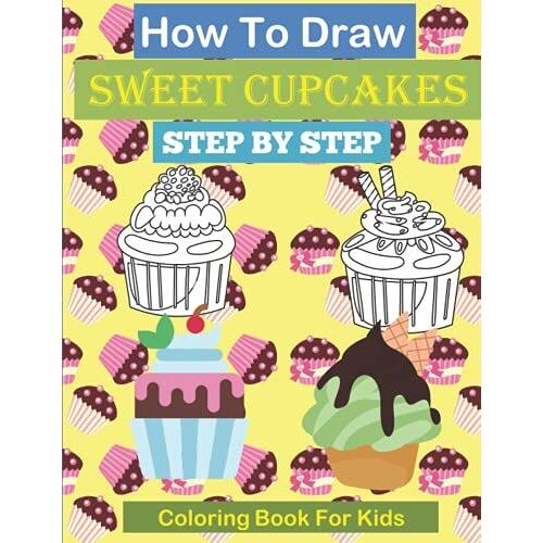 How To Draw Sweet Cupcakes Step By Step Book - A Simple Step-By-Step Guide To Drawing For Kids Fun And Relaxation: Easy Step By Step Drawing Tutorial For Kids & Beginners