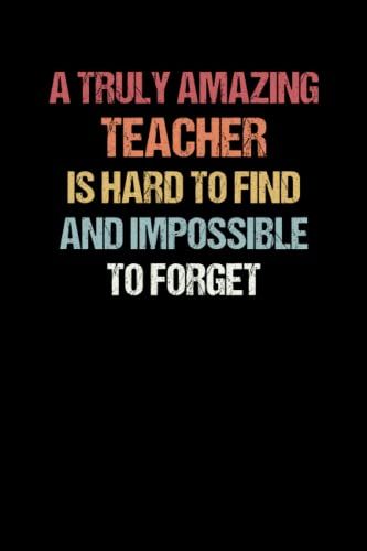 A Truly Amazing Teacher Is Hard To Find And Impossible To Forget Notebook: Awesome Teacher Graduation Thank You Gift For Male, Female New, Retirement ... Appreciation Week 6x9 Lined Notebook Journal