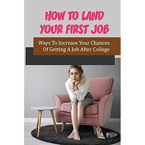 How To Land Your First Job: Ways To Increase Your Chances Of Getting A Job After College: Find Your First Job Out Of College