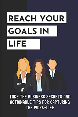 Reach Your Goals In Life: Take The Business Secrets And Actionable Tips For Capturing The Work-Life: Show Confidence In Business