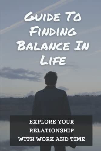 Guide To Finding Balance In Life: Explore Your Relationship With Work And Time