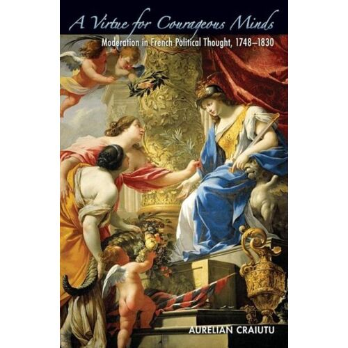 A Virtue For Courageous Minds - Moderation In French Political Thought, 1748-1830