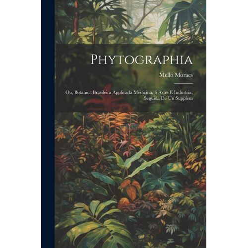 Phytographia; Ou, Botanica Brasileira Applicada Medicina, S Artes E Industria, Seguida De Un Supplem