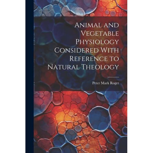 Animal And Vegetable Physiology Considered With Reference To Natural Theology