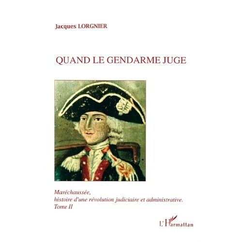 Quand Le Gendarme Juge - Maréchaussée, Histoire D'une Révolution Judiciaire Et Administrative Tome 2