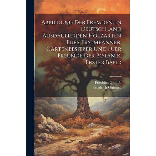 Abbildung Der Fremden, In Deutschland Ausdauernden Holzarten Fuer Frstmeanner, Gartenbesitzer Und Fuer Freunde Der Botanik. Erster Band
