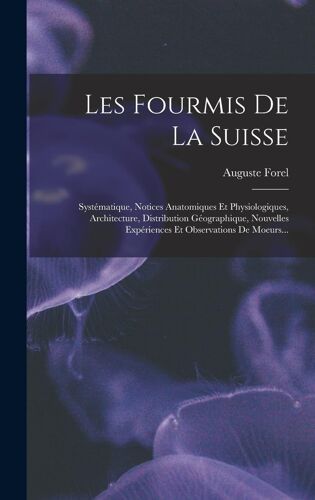 Les Fourmis De La Suisse: Systématique, Notices Anatomiques Et Physiologiques, Architecture, Distribution Géographique, Nouvelles Expériences Et