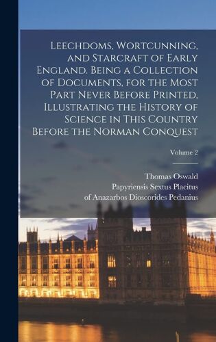 Leechdoms, Wortcunning, And Starcraft Of Early England. Being A Collection Of Documents, For The Most Part Never Before Printed, Illustrating The Hist