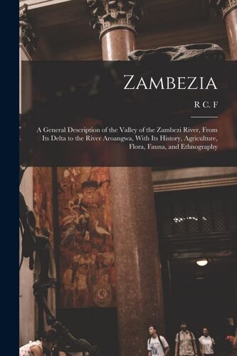 Zambezia: A General Description Of The Valley Of The Zambezi River, From Its Delta To The River Aroangwa, With Its History, Agri