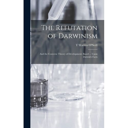 The Refutation Of Darwinism: And The Converse Theory Of Development; Based ... Upon Darwin's Facts