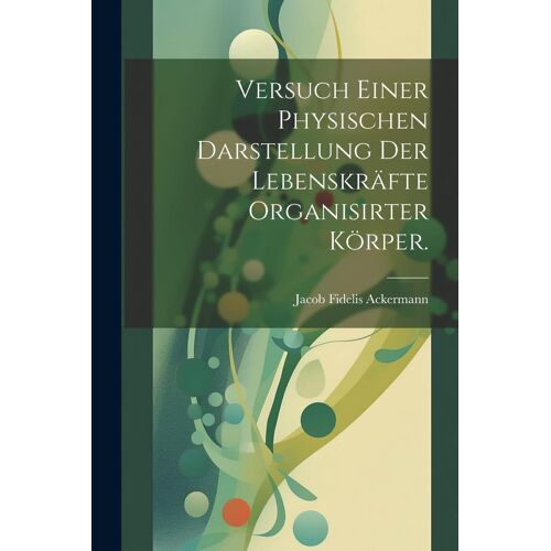 Versuch Einer Physischen Darstellung Der Lebenskrã¿Fte Organisirter Kã¶Rper.