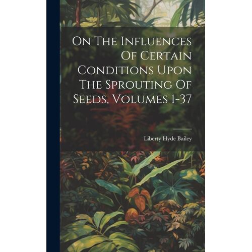 On The Influences Of Certain Conditions Upon The Sprouting Of Seeds, Volumes 1-37