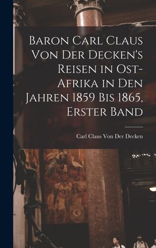 Baron Carl Claus Von Der Decken's Reisen In Ost-Afrika In Den Jahren 1859 Bis 1865, Erster Band