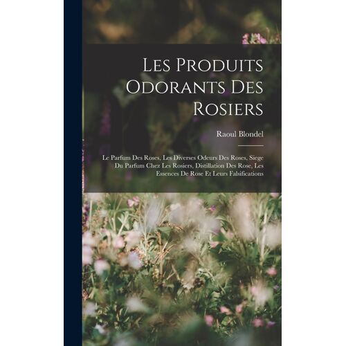 Les Produits Odorants Des Rosiers: Le Parfum Des Roses, Les Diverses Odeurs Des Roses, Siege Du Parfum Chez Les Rosiers, Distillation Des Rose, Les Es