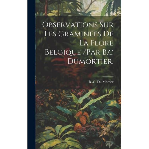 Observations Sur Les Graminees De La Flore Belgique /Par B.C Dumortier.