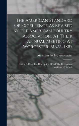 The American Standard Of Excellence As Revised By The American Poultry Association, At Their Annual Meeting At Worcester, Mass., 1883: Giving A Comple