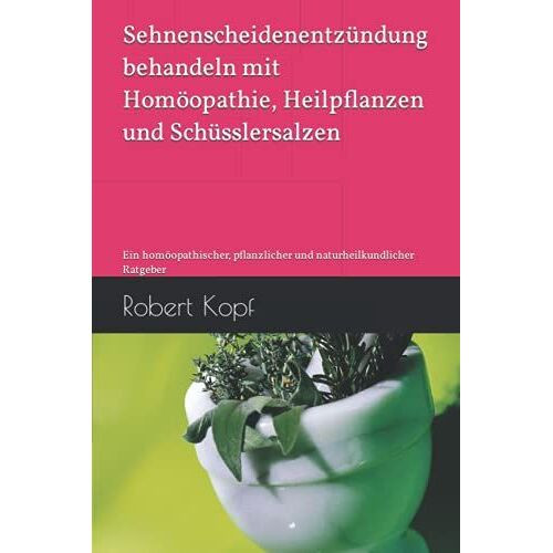 Sehnenscheidenentzündung Behandeln Mit Homöopathie, Heilpflanzen Und Schüsslersalzen: Ein Homöopathischer, Pflanzlicher Und Naturheilkundlicher Ratgeber