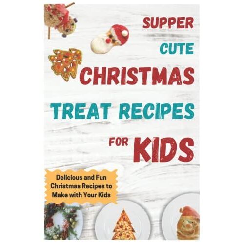 Super Cute Christmas Treat Recipes For Kids: Delicious And Fun Christmas Recipes To Make With Your Kids