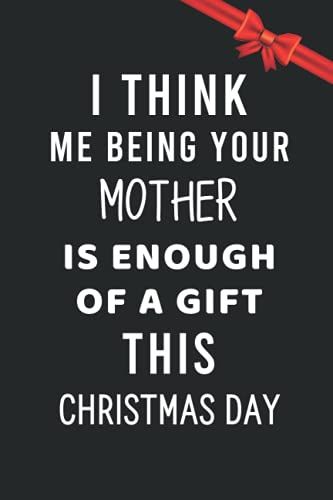 I Think Me Being Your Mother Is Enough Of A Gift This Christmas Day: Funny Gift Idea For Christmas Day / 6"X 9" Lined Notebook - 120 Pages