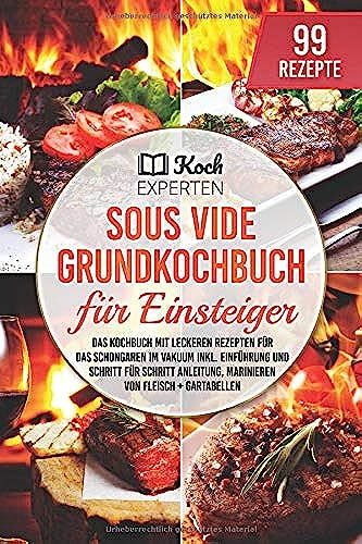 Sous Vide Grundkochbuch Für Einsteiger: Das Kochbuch Mit Leckeren Rezepten Für Das Schongaren Im Vakuum Inkl. Einführung Und Schritt Für Schritt Anleitung, Marinieren Von Fleisch + Gartabellen