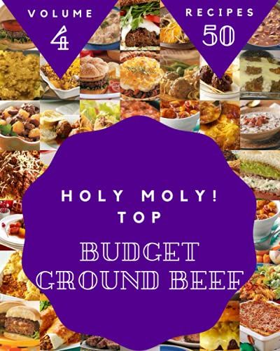 Holy Moly! Top 50 Budget Ground Beef Recipes Volume 4: The Best Budget Ground Beef Cookbook On Earth