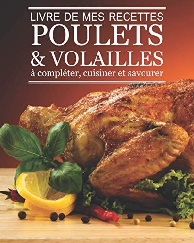 Livre De Mes Recettes Poulets & Volailles À Compléter, Cuisiner Et Savourer: Carnet Pour 50 Recettes À Remplir Soi-Même | Une Recette Par Double Page ... | Format Pratique 8 X 10 Pouces (20 X 25 Cm)