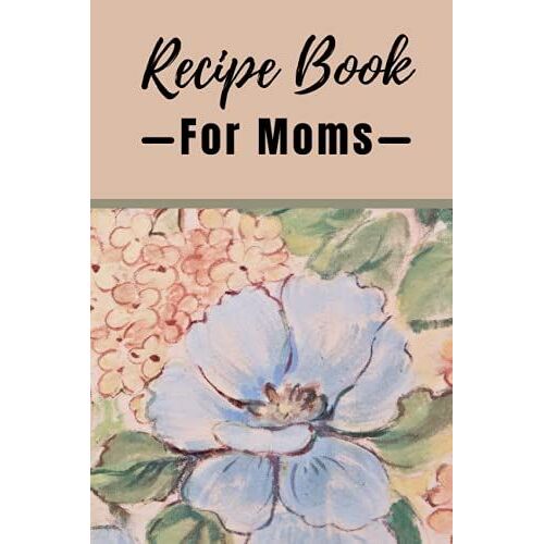 Recipe Book For Moms: Blank, Write-Your-Own-Recipes Book | Ideal Gift For Mother's Day, Anniversaries, Birthdays, Thanksgiving Or Christmas.