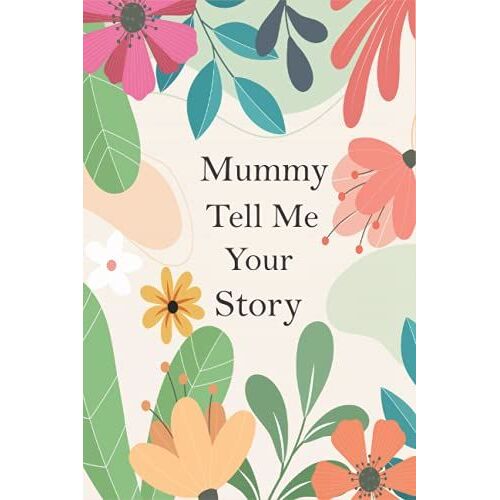 Mummy Tell Me Your Story: A Guided Questions Journal For Your Mother To Record Her Precious Memories And Life Experiences