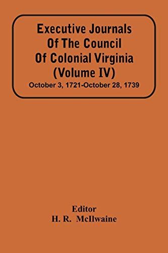 Executive Journals Of The Council Of Colonial Virginia (Volume Iv) October 3, 1721-October 28, 1739