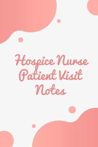 Hospice Nurse Patient Visit Notes: A Notebook For Hospice Nurses | Log Book For Quick Patient Documentation And Home Or Hospital Care Visits