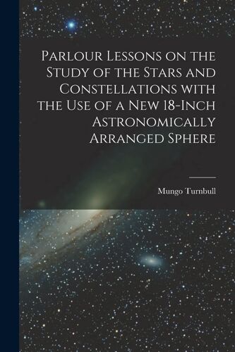 Parlour Lessons On The Study Of The Stars And Constellations With The Use Of A New 18-Inch Astronomically Arranged Sphere [Microform]