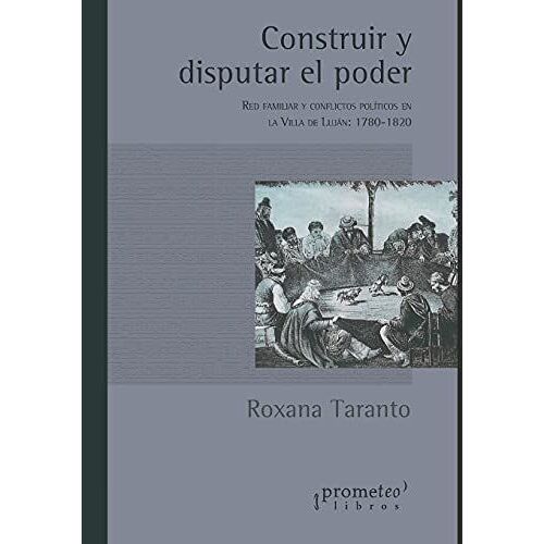 Construir Y Disputar El Poder: Red Familiar Y Conflictos Polã­Ticos En La Villa De Lujã¡N: 1780-1820