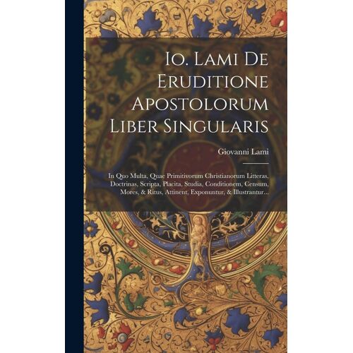 Io. Lami De Eruditione Apostolorum Liber Singularis: In Quo Multa, Quae Primitivorum Christianorum Litteras, Doctrinas, Scripta, Placita, Studia, Cond