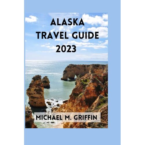 Alaska Travel Guide 2023: A First Timer Guide To An Unforgettable Adventure, Explore The Wild Beauty Of Alaska, Culture, History, Cuisine And Ideal Itinerary.