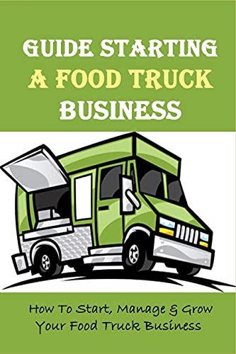 Guide Starting A Food Truck Business: How To Start, Manage & Grow Your Food Truck Business: Social Media Strategies To Succeed In The Food Truck Business