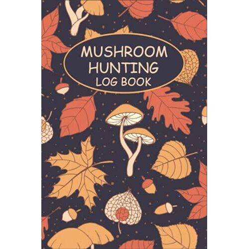 Mushroom Hunting Log Book: Mushroom Logbook Tracking Notebook Gift For Mushroom Lovers, Record Details About Mushroom Foraging Adventures...