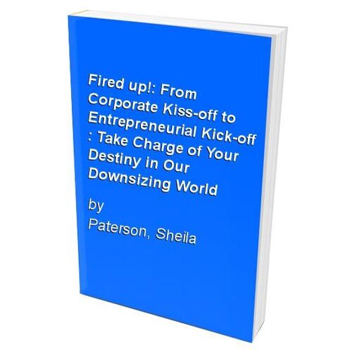 Fired Up!: From Corporate Kiss-Off To Entrepreneurial Kick-Off : Take Charge Of Your Destiny In Our Downsizing World