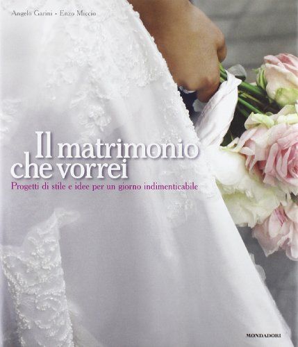 Il Matrimonio Che Vorrei. Progetti Di Stile E Idee Per Un Giorno Indimenticabile
