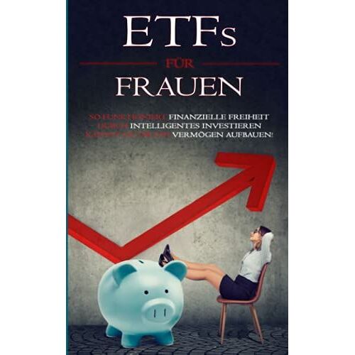 Etfs Für Frauen: So Funktioniert Finanzielle Freiheit: Durch Intelligentes Investieren Kannst Du Dir Ein Vermögen Aufbauen!