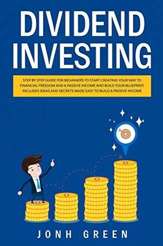 Dividend Investing: Step By Step Guide For Beginners To Start Creating Your Financial Freedom And Build Your Blueprint. Includes Ideas And
