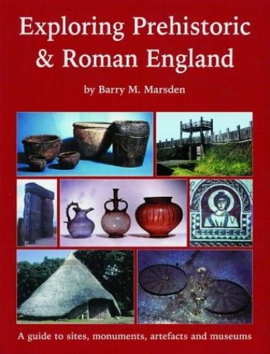 Exploring Prehistoric & Roman England: A Guide To Sites, Monuments, Artefacts And Museums