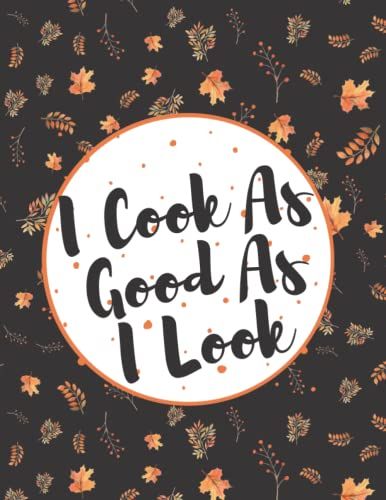 I Cook As Good As I Look: Blank Recipe Journal To Note Down Your 116 Favorite Recipes And Meals | A Blank Recipe Book For Family Favorites Recipes.