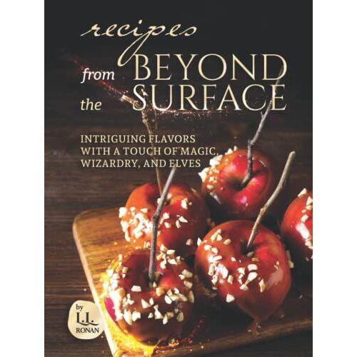 Recipes From Beyond The Surface: Intriguing Flavors With A Touch Of Magic, Wizardry, And Elves