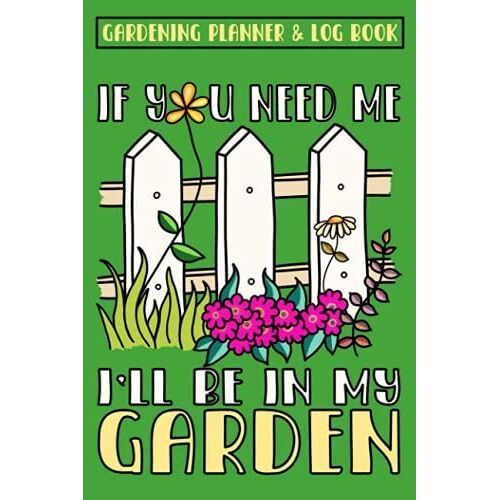 Gardening Planner & Log Book - If You Need Me, I'll Be In My Garden: Garden Planner, Gardener Journal Organizer