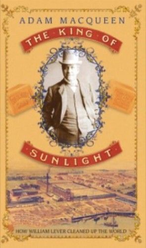 The King Of Sunlight : How William Lever Cleaned Up The World
