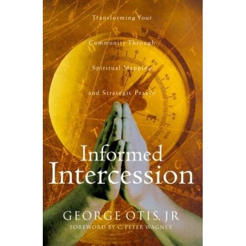 Informed Intercession: Transforming Your Community Through Spiritual Mapping And Strategic Prayer
