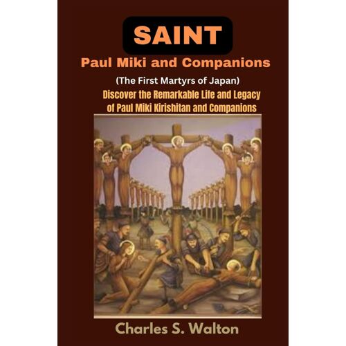Saint Paul Miki And Companions (The First Martyrs Of Japan): Discover The Remarkable Life And Legacy Of Saint Paul Miki Kirishitan And Companions