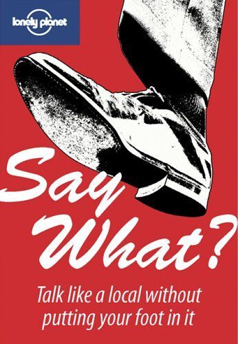 Say What Talk Like A Local Without Putting Your Foot In It 1ed -Anglais-