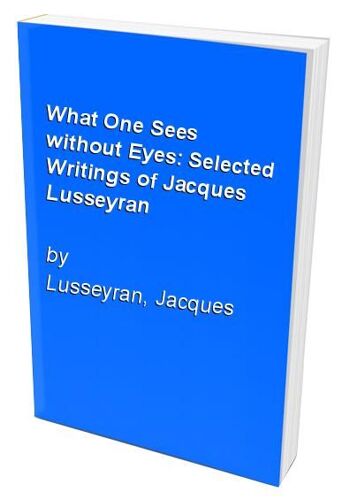 What One Sees Without Eyes: Selected Writings Of Jacques Lusseyran